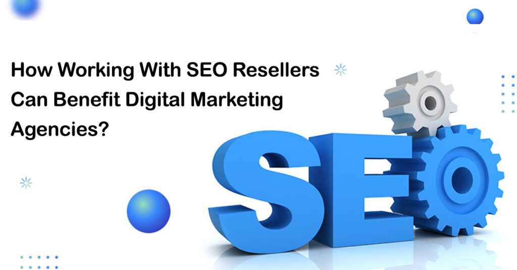 How-Working-With-SEO-Resellers-Can-Benefit-Digital-Marketing-Agenci